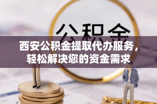 宜君西安公积金提取代办服务，轻松解决您的资金需求