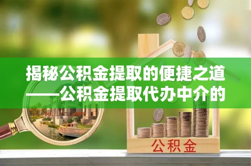 宜君揭秘公积金提取的便捷之道——公积金提取代办中介的专业服务