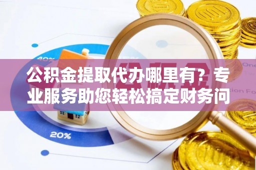 宜君公积金提取代办哪里有？专业服务助您轻松搞定财务问题