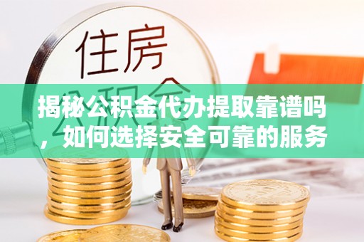 宜君揭秘公积金代办提取靠谱吗，如何选择安全可靠的服务？