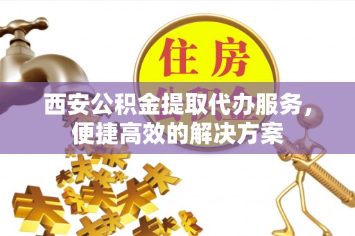 宜君西安公积金提取代办服务，便捷高效的解决方案
