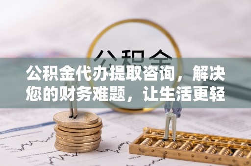 宜君公积金代办提取咨询，解决您的财务难题，让生活更轻松