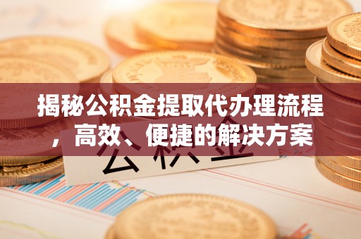 宜君揭秘公积金提取代办理流程，高效、便捷的解决方案