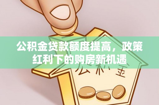 宜君公积金贷款额度提高，政策红利下的购房新机遇