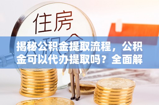 宜君揭秘公积金提取流程，公积金可以代办提取吗？全面解析与实用指南