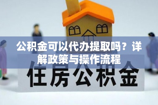 宜君公积金可以代办提取吗？详解政策与操作流程