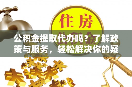 宜君公积金提取代办吗？了解政策与服务，轻松解决你的疑问