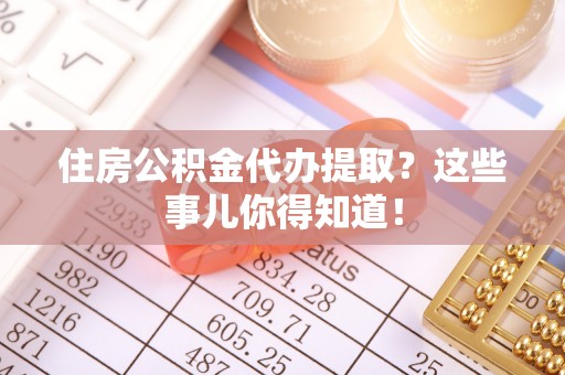 宜君住房公积金代办提取？这些事儿你得知道！