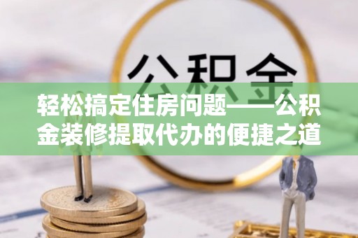 宜君轻松搞定住房问题——公积金装修提取代办的便捷之道