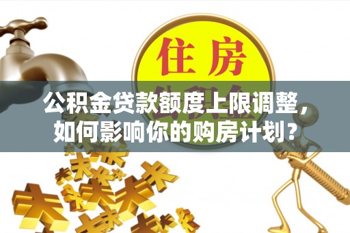 宜君公积金贷款额度上限调整，如何影响你的购房计划？