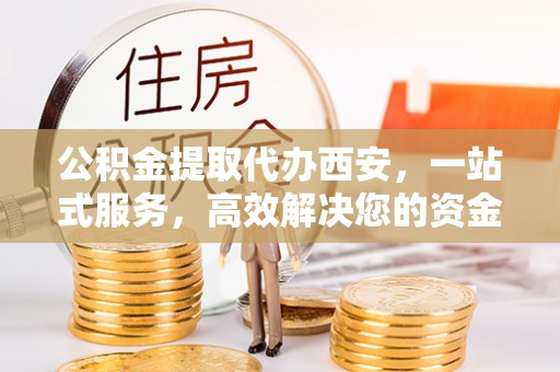 宜君公积金提取代办西安，一站式服务，高效解决您的资金需求
