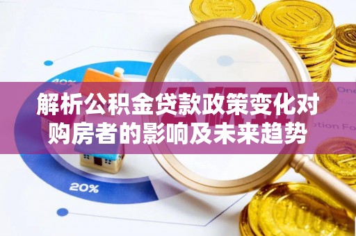 宜君解析公积金贷款政策变化对购房者的影响及未来趋势
