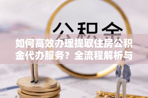 宜君如何高效办理提取住房公积金代办服务？全流程解析与技巧分享