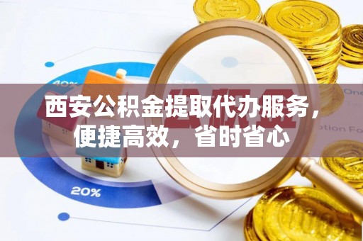宜君西安公积金提取代办服务，便捷高效，省时省心