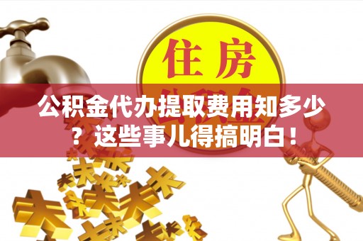 宜君公积金代办提取费用知多少？这些事儿得搞明白！