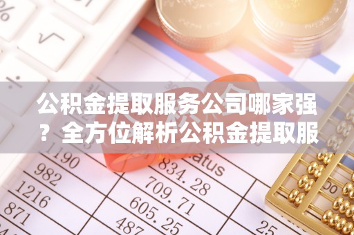 宜君公积金提取服务公司哪家强？全方位解析公积金提取服务公司的那些事儿