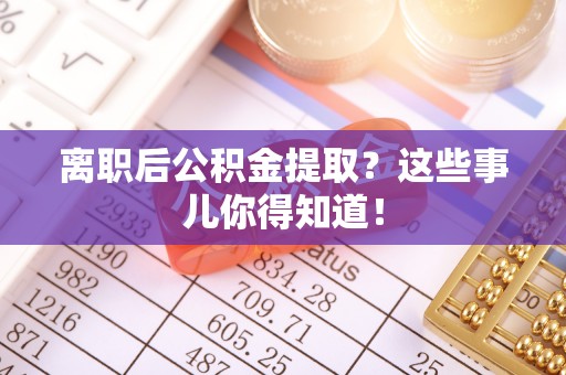 宜君离职后公积金提取？这些事儿你得知道！