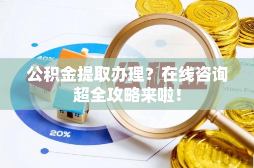 宜君公积金提取办理？在线咨询超全攻略来啦！