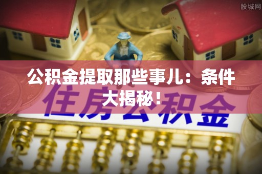 宜君公积金提取那些事儿：条件大揭秘！