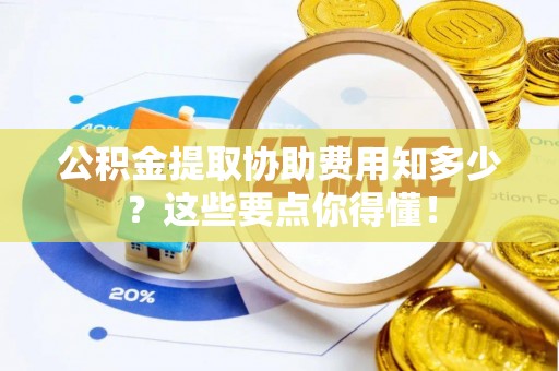 宜君公积金提取协助费用知多少？这些要点你得懂！