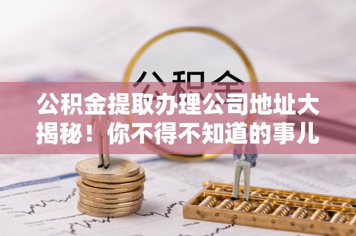 宜君公积金提取办理公司地址大揭秘！你不得不知道的事儿