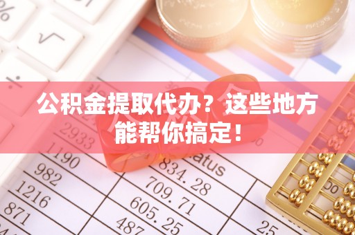 宜君公积金提取代办？这些地方能帮你搞定！