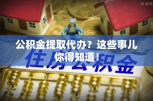 宜君公积金提取代办？这些事儿你得知道！