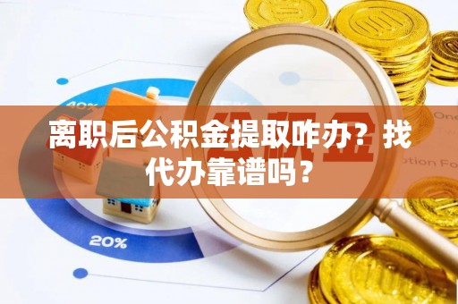 宜君离职后公积金提取咋办？找代办靠谱吗？