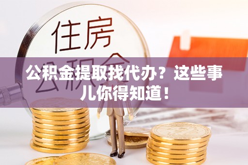 宜君公积金提取找代办？这些事儿你得知道！