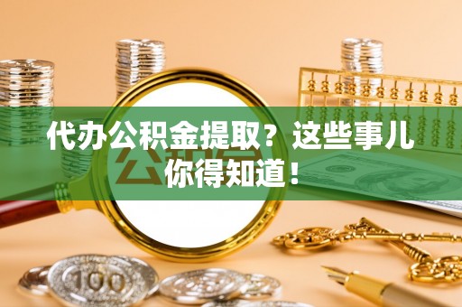 宜君代办公积金提取？这些事儿你得知道！