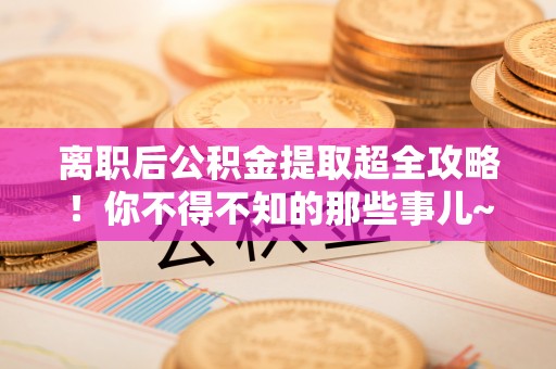 宜君离职后公积金提取超全攻略！你不得不知的那些事儿~