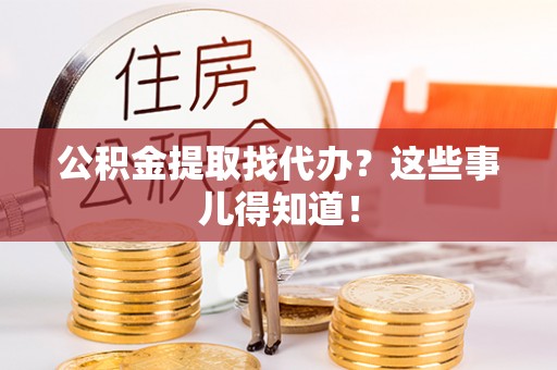 宜君公积金提取找代办？这些事儿得知道！