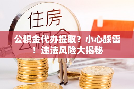 宜君公积金代办提取？小心踩雷！违法风险大揭秘