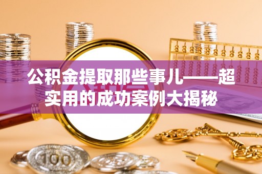 宜君公积金提取那些事儿——超实用的成功案例大揭秘