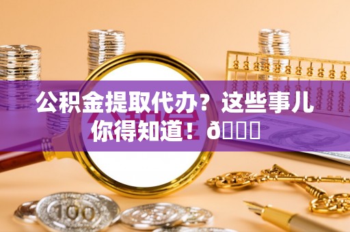 宜君公积金提取代办？这些事儿你得知道！😎