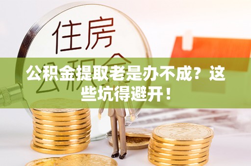 宜君公积金提取老是办不成？这些坑得避开！