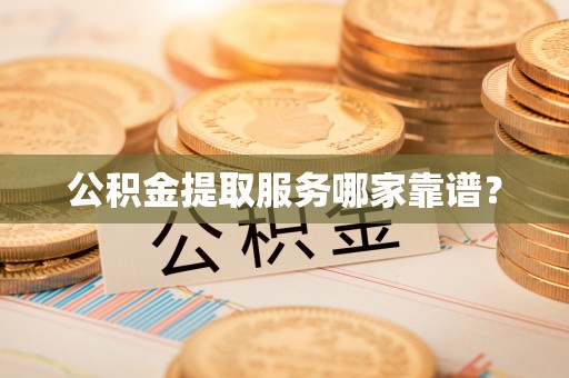 宜君公积金提取服务哪家靠谱？