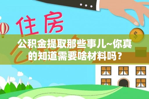 宜君公积金提取那些事儿~你真的知道需要啥材料吗？