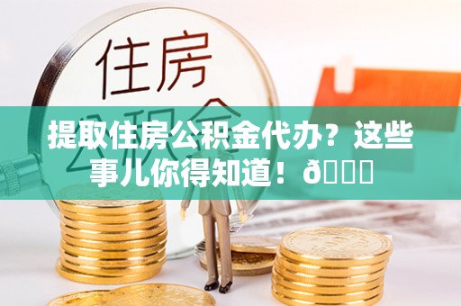宜君提取住房公积金代办？这些事儿你得知道！😎