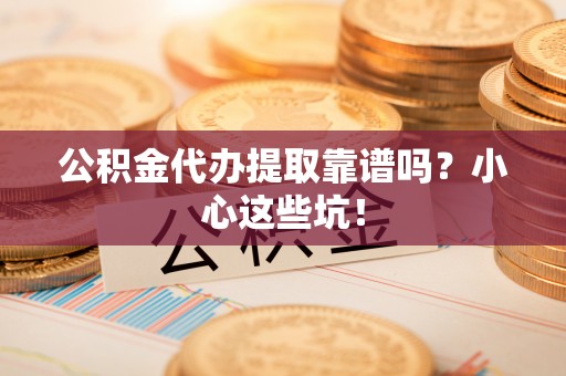 宜君公积金代办提取靠谱吗？小心这些坑！