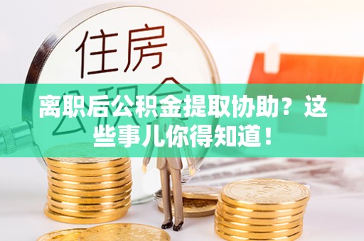宜君离职后公积金提取协助？这些事儿你得知道！