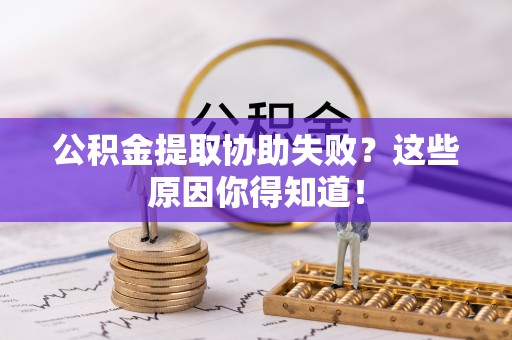 宜君公积金提取协助失败？这些原因你得知道！