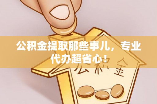 宜君公积金提取那些事儿，专业代办超省心！