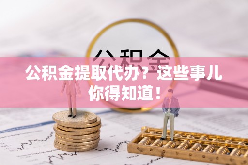 宜君公积金提取代办？这些事儿你得知道！