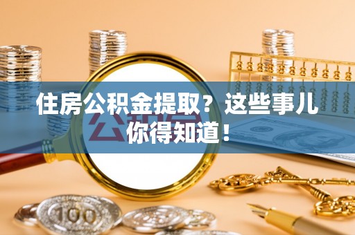 宜君住房公积金提取？这些事儿你得知道！