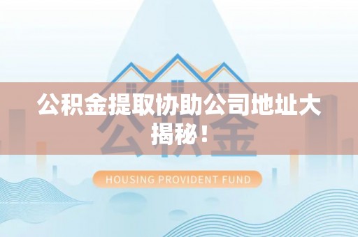 宜君公积金提取协助公司地址大揭秘！