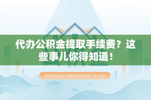 宜君代办公积金提取手续费？这些事儿你得知道！