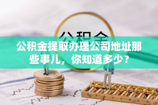宜君公积金提取办理公司地址那些事儿，你知道多少？