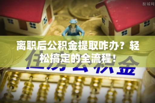 宜君离职后公积金提取咋办？轻松搞定的全流程！