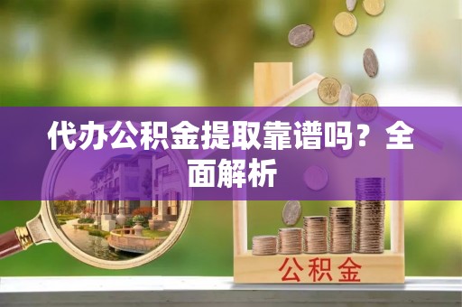 宜君代办公积金提取靠谱吗？全面解析